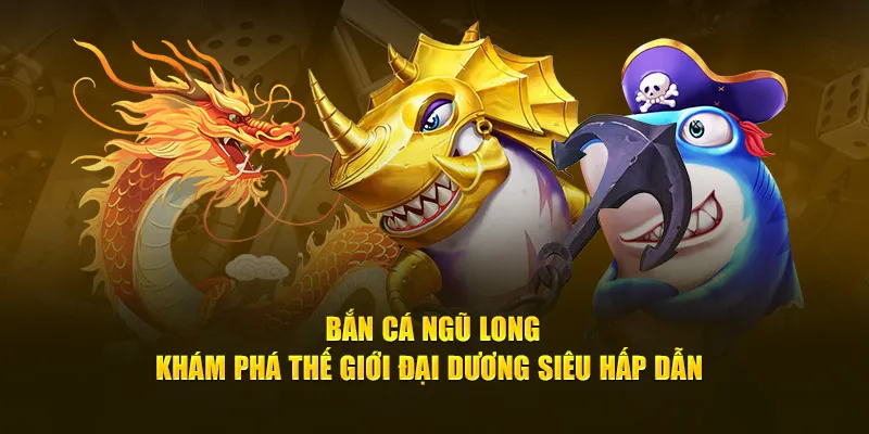 Bắn cá ngũ long khám phá thế giới đại dương siêu hấp dẫn